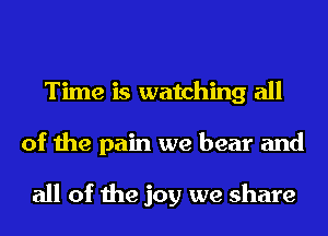 Time is watching all
of the pain we bear and

all of the joy we share