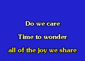 Do we care

Time to wonder

all of the joy we share