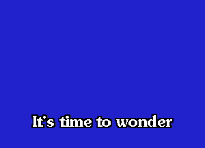 It's time to wonder