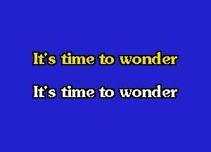 It's time to wonder

It's time to wonder