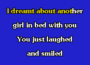 I dreamt about another
girl in bed with you
You just laughed
and smiled