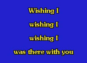 Wishing l
wishing I

wishing I

was there with you