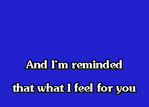 And I'm reminded

that what I feel for you