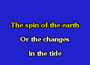 The spin of the earth

Or the changes

in the tide