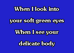 When I look into

your soft green eyes

When I see your

delicate body