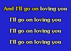 And I'll go on loving you
I'll go on loving you

I'll go on loving you

I'll go on loving you