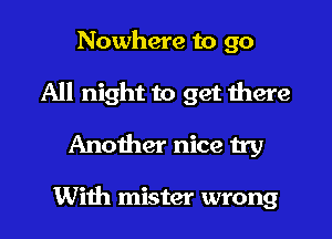 Nowhere to go
All night to get there

Another nice try

With mister wrong