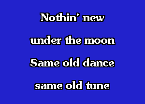 Noihin' new

under the moon

Same old dance

same old tune