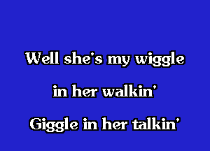 Well she's my wiggle

in her walkin'

Giggle in her talkin'