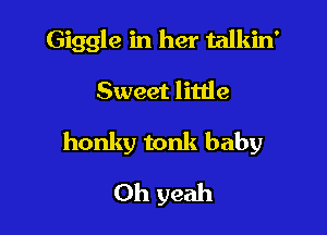Giggle in her talkin'

Sweet litlie
honky tonk baby
Oh yeah