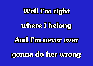 Well I'm right

where I belong

And I'm never ever

gonna do her wrong