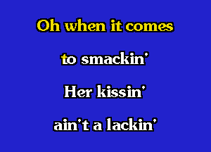 Oh when it comes
to smackin'

Her kissin'

ain't a lackin'