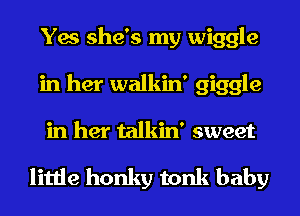 Yes she's my wiggle
in her walkin' giggle
in her talkin' sweet

little honky tonk baby