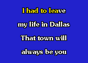 I had to leave
my life in Dallas

That town will

always be you