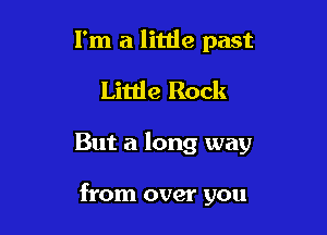 I'm a little past
Little Rock

But a long way

from over you