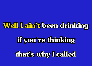 Well I ain't been drinking
if you're thinking
that's why I called