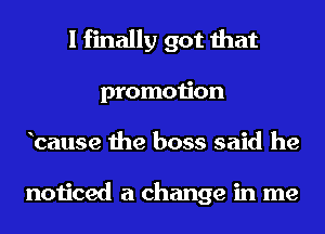 I finally got that
promotion
hcause the boss said he

noticed a change in me