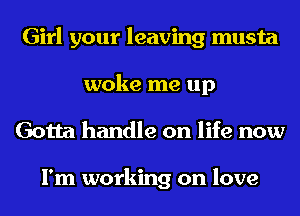 Girl your leaving musta
woke me up
Gotta handle on life now

I'm working on love