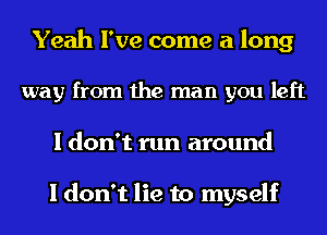 Yeah I've come a long

way from the man you left
I don't run around

I don't lie to myself