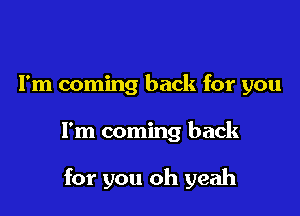 I'm coming back for you

I'm coming back

for you oh yeah