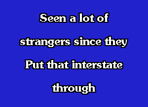 Seen a lot of
sn'angers since they

Put that interstate

through