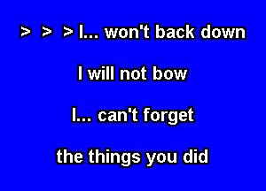 ta 2? r) I... won't back down
I will not how

I... can't forget

the things you did