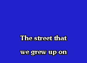 The street that

we grew up on