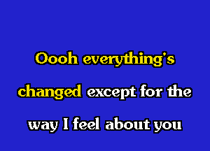 Oooh everything's

changed except for the

way I feel about you