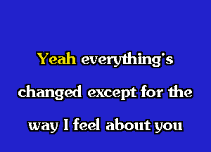 Yeah everything's
changed except for the

way I feel about you