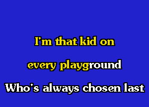 I'm that kid on

every playground

Who's always chosen last