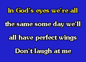 In God's eyes we're all
the same some day we'll
all have perfect wings

Don't laugh at me