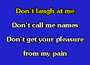 Don't laugh at me
Don't call me names
Don't get your pleasure

from my pain