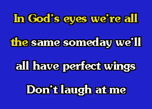In God's eyes we're all
the same someday we'll
all have perfect wings

Don't laugh at me