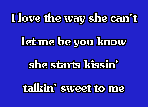 I love the way she can't
let me be you know
she starts kissin'

talkin' sweet to me