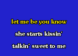 let me be you know
she starts kissin'

talkin' sweet to me