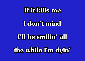 If it kills me

I don't mind

I'll be smilin' all

1119 while I'm dyin'