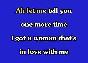 Ah let me tell you
one more time
I got a woman that's

in love with me