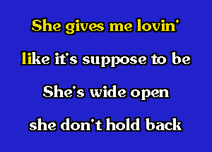 She gives me lovin'
like it's suppose to be

She's wide open

she don't hold back