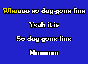 Whoooo so dog-gone fine

Yeah it is

So dog-gone fine

Mmmmm
