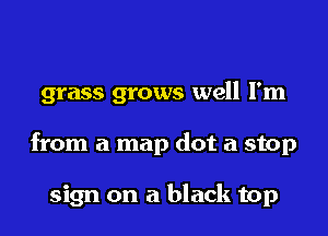 grass grows well I'm

from a map dot a stop

sign on a black top