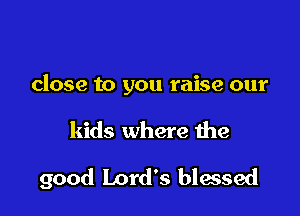 close to you raise our

kids where 1119

good Lord's blessed