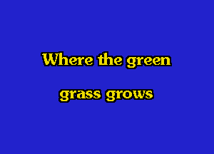 Where the green

grass grows