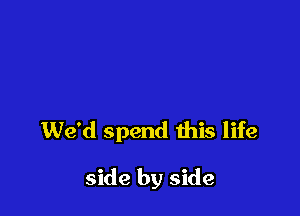 We'd spend this life

side by side