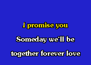 I promise you

Someday we'll be

together forever love