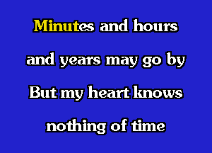 Minutes and hours
and years may go by
But my heart knows

nothing of time