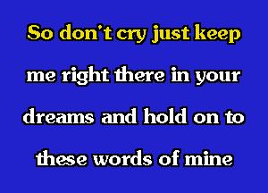 So don't cry just keep
me right there in your
dreams and hold on to

these words of mine