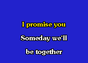 I promise you

Someday we'll

be together