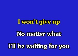 I won't give up

No matter what

I'll be waiting for you