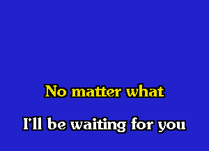 No matter what

I'll be waiting for you