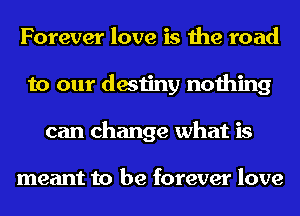 Forever love is the road
to our destiny nothing
can change what is

meant to be forever love